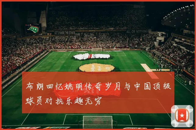 布朗回忆姚明传奇岁月与中国顶级球员对抗乐趣无穷