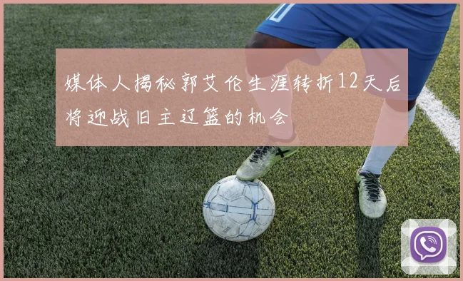 媒体人揭秘郭艾伦生涯转折12天后将迎战旧主辽篮的机会