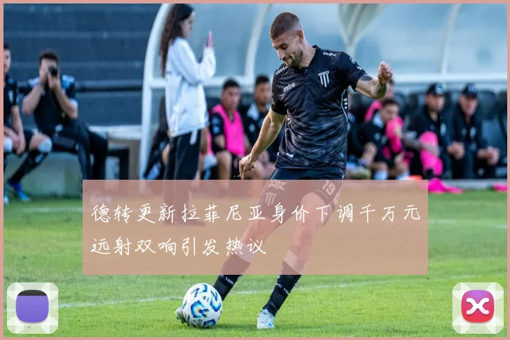 德转更新拉菲尼亚身价下调千万元远射双响引发热议