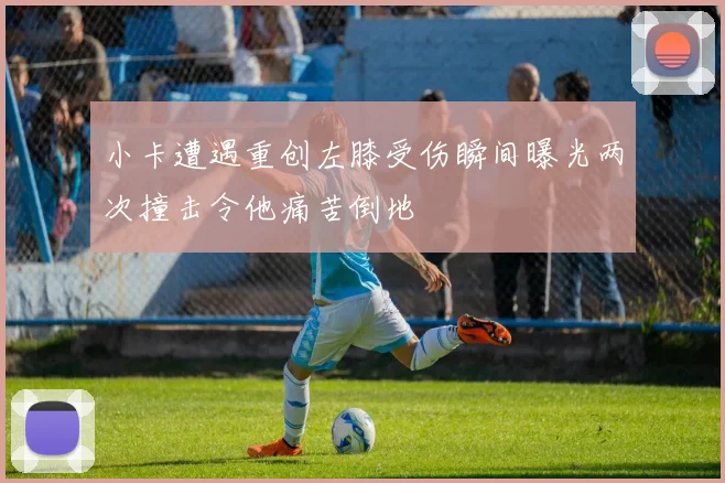 小卡遭遇重创左膝受伤瞬间曝光两次撞击令他痛苦倒地