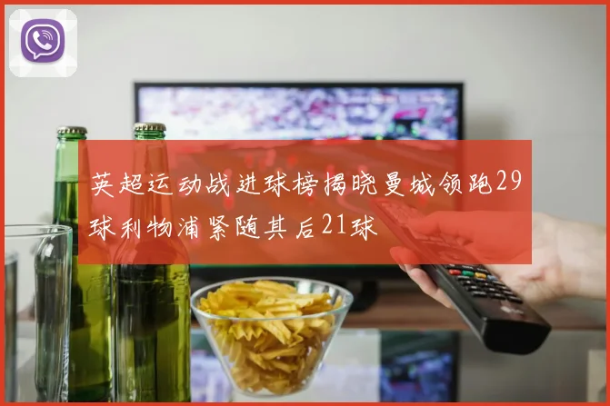 英超运动战进球榜揭晓曼城领跑29球利物浦紧随其后21球