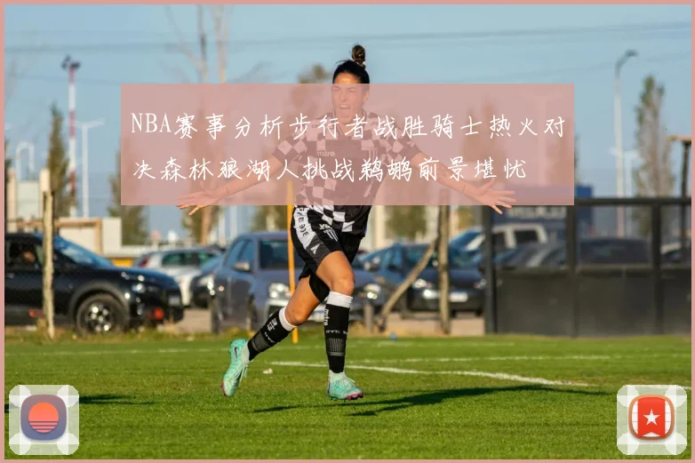 NBA赛事分析步行者战胜骑士热火对决森林狼湖人挑战鹈鹕前景堪忧