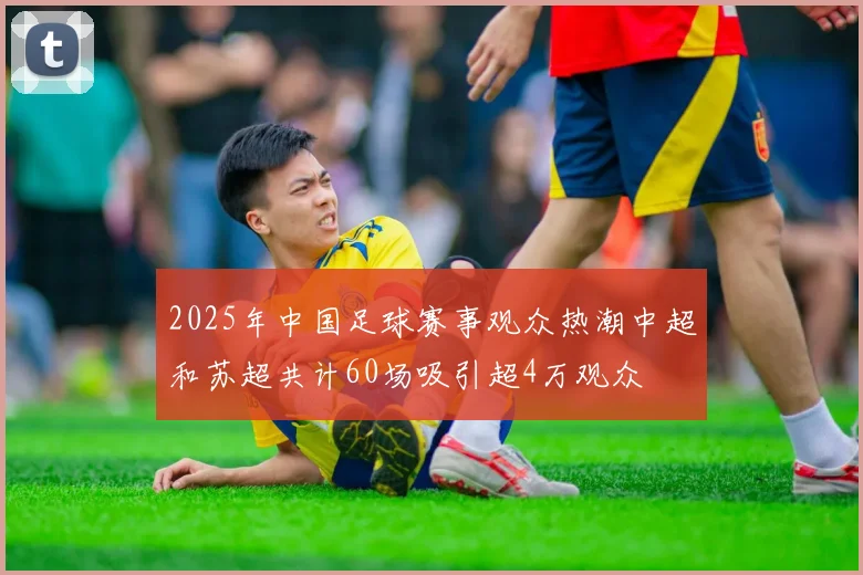 2025年中国足球赛事观众热潮中超和苏超共计60场吸引超4万观众