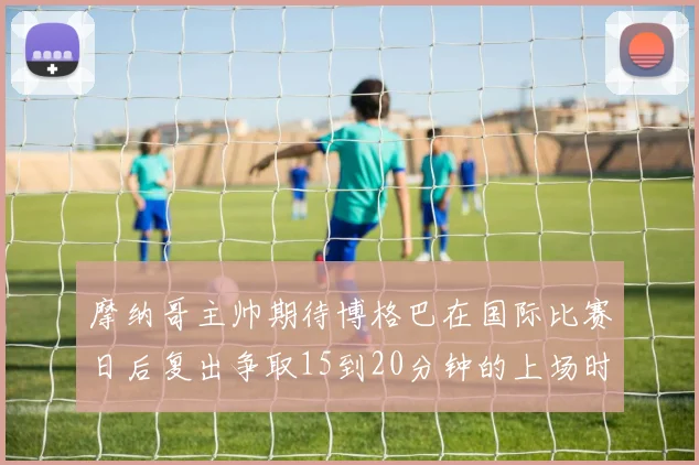 摩纳哥主帅期待博格巴在国际比赛日后复出争取15到20分钟的上场时间