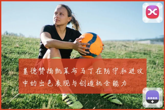 基德赞扬凯莱布马丁在防守和进攻中的出色表现与创造机会能力