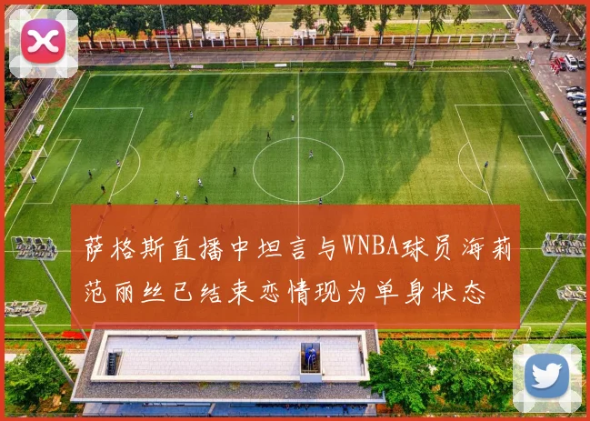 萨格斯直播中坦言与WNBA球员海莉范丽丝已结束恋情现为单身状态