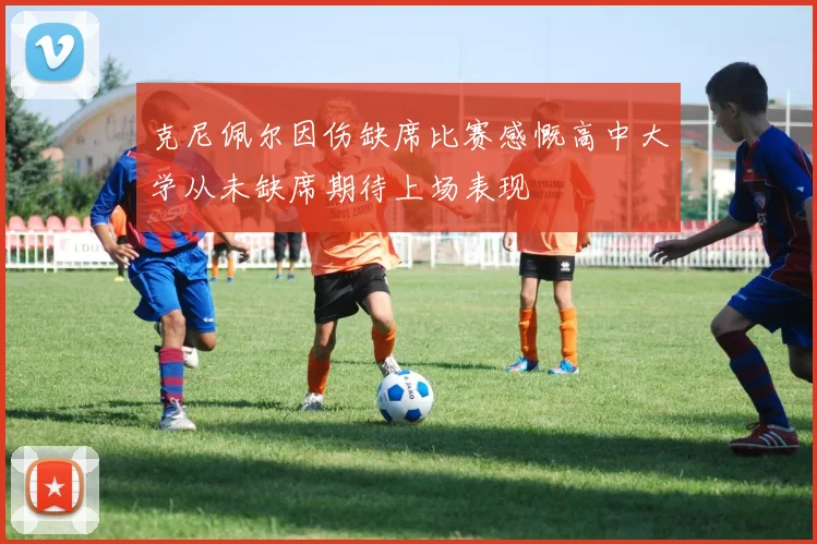 克尼佩尔因伤缺席比赛感慨高中大学从未缺席期待上场表现
