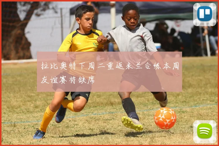 拉比奥特下周二重返米兰合练本周友谊赛将缺席