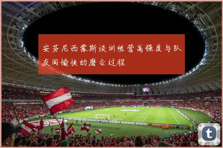 安芬尼西蒙斯谈训练营高强度与队友间愉快的磨合过程