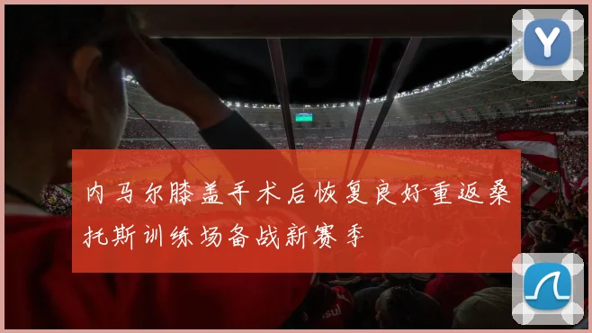 内马尔膝盖手术后恢复良好重返桑托斯训练场备战新赛季