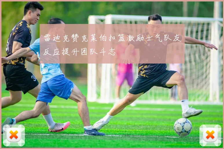雷迪克赞克莱伯扣篮激励士气队友反应提升团队斗志