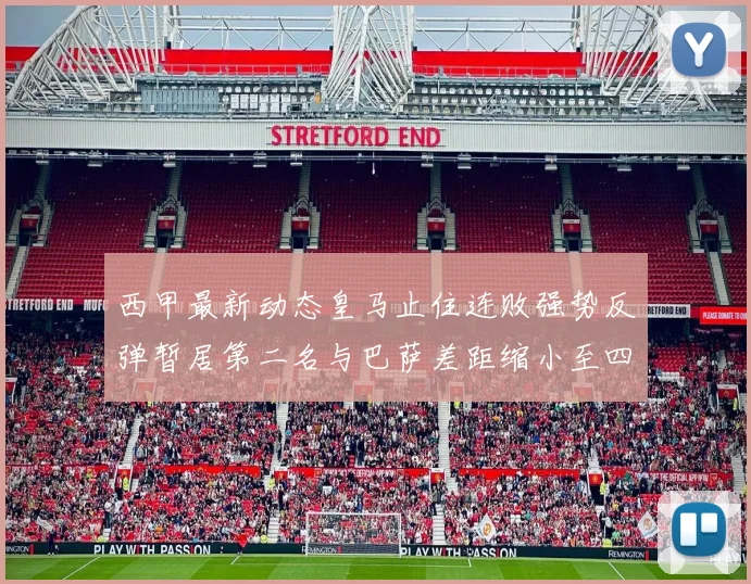 西甲最新动态皇马止住连败强势反弹暂居第二名与巴萨差距缩小至四分
