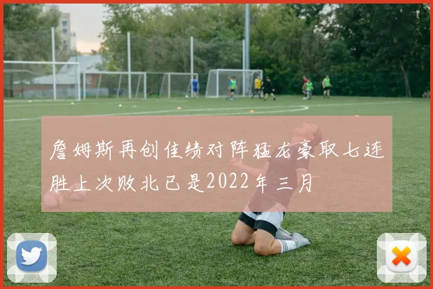 詹姆斯再创佳绩对阵猛龙豪取七连胜上次败北已是2022年三月