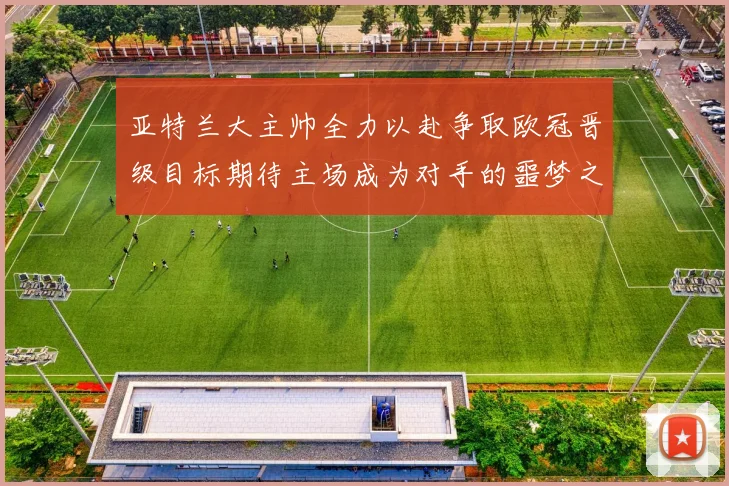 亚特兰大主帅全力以赴争取欧冠晋级目标期待主场成为对手的噩梦之地