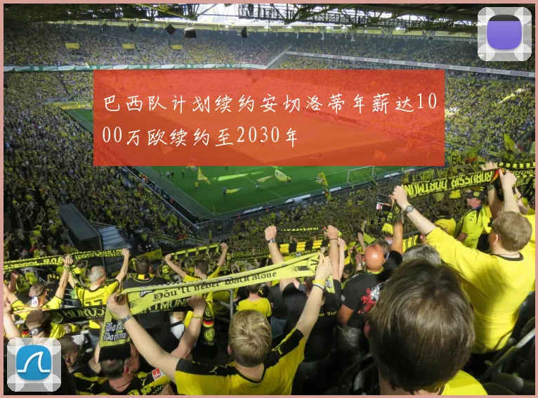 巴西队计划续约安切洛蒂年薪达1000万欧续约至2030年