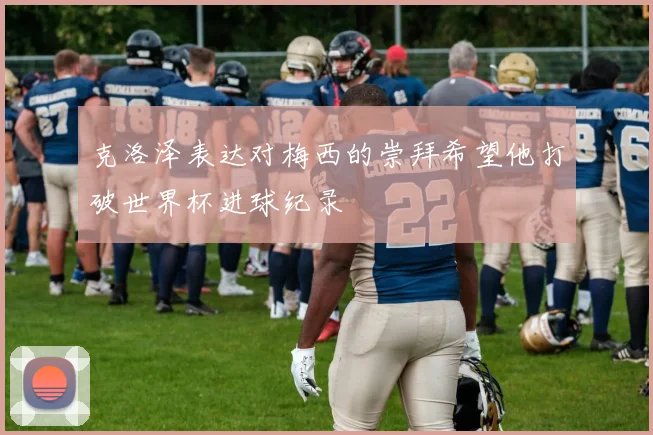 克洛泽表达对梅西的崇拜希望他打破世界杯进球纪录