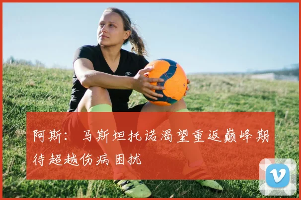 阿斯：马斯坦托诺渴望重返巅峰期待超越伤病困扰