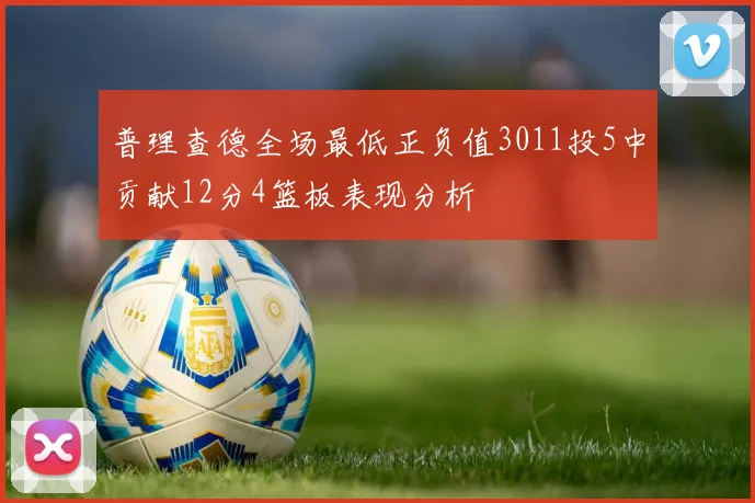 普理查德全场最低正负值3011投5中贡献12分4篮板表现分析