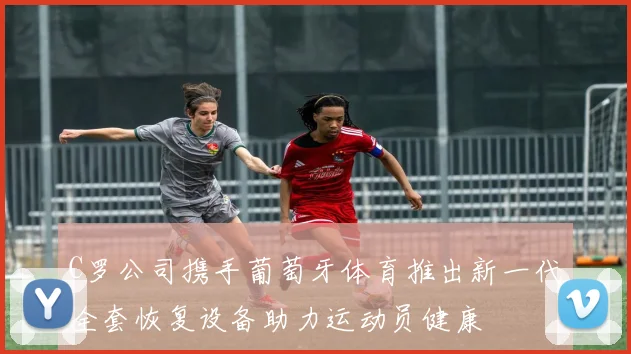 C罗公司携手葡萄牙体育推出新一代全套恢复设备助力运动员健康