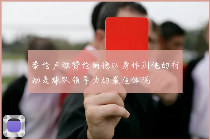 泰伦卢称赞伦纳德以身作则他的行动是球队领导力的最佳体现