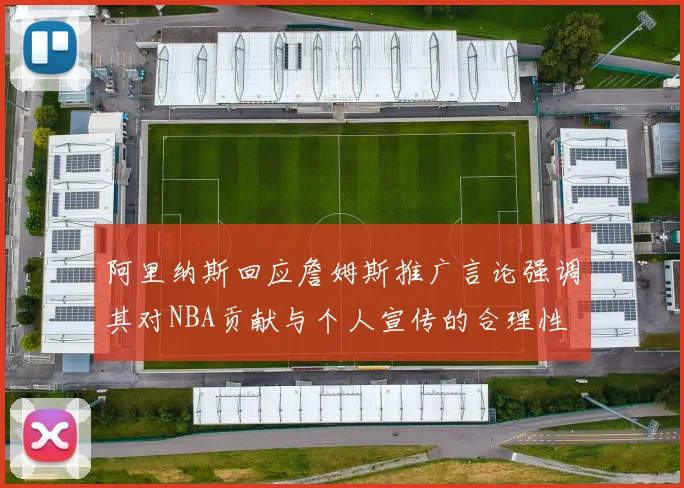 阿里纳斯回应詹姆斯推广言论强调其对NBA贡献与个人宣传的合理性